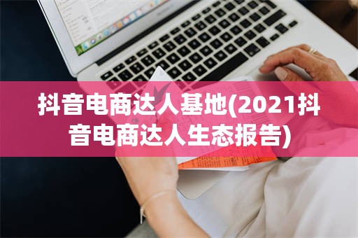 抖音电商达人基地(2021抖音电商达人生态报告)