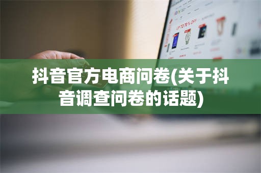 抖音官方电商问卷(关于抖音调查问卷的话题)