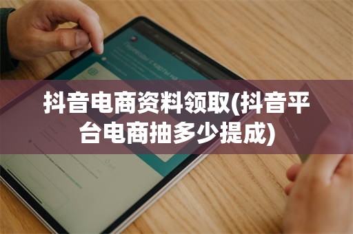 抖音电商资料领取(抖音平台电商抽多少提成)