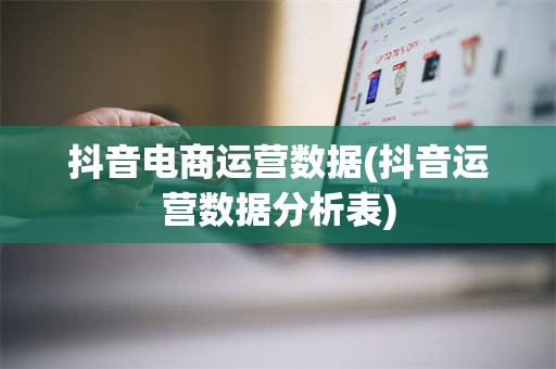 抖音电商运营数据(抖音运营数据分析表)