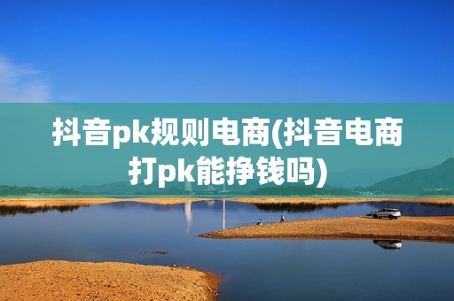 抖音pk规则电商(抖音电商打pk能挣钱吗)