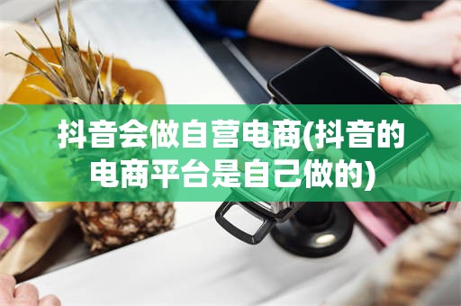 抖音会做自营电商(抖音的电商平台是自己做的)