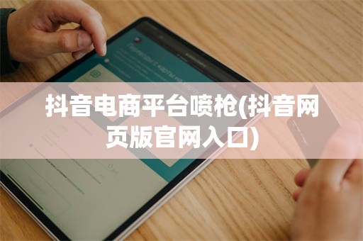 抖音电商平台喷枪(抖音网页版官网入口)