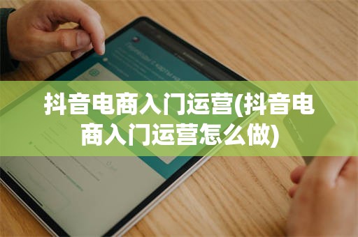 抖音电商入门运营(抖音电商入门运营怎么做)