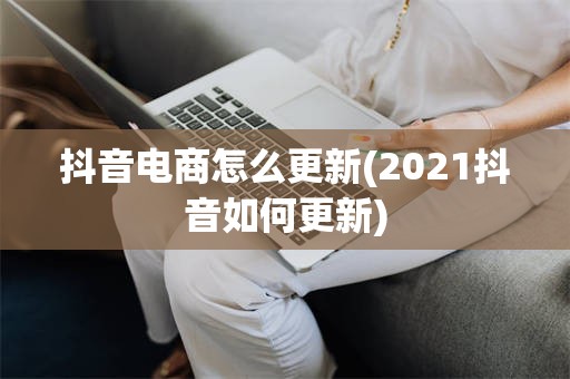 抖音电商怎么更新(2021抖音如何更新)