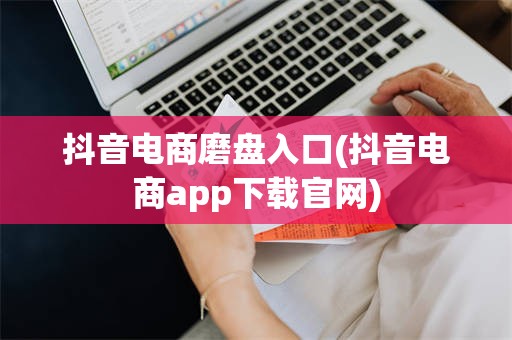 抖音电商磨盘入口(抖音电商app下载官网)