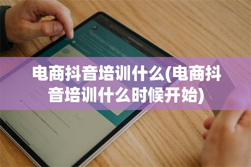 电商抖音培训什么(电商抖音培训什么时候开始)