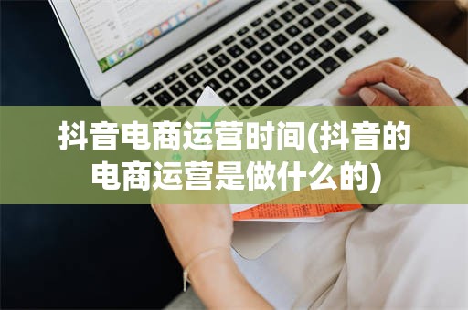 抖音电商运营时间(抖音的电商运营是做什么的)