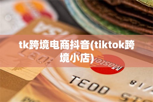 tk跨境电商抖音(tiktok跨境小店)