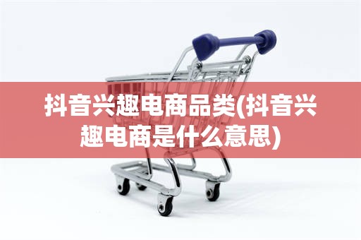 抖音兴趣电商品类(抖音兴趣电商是什么意思)