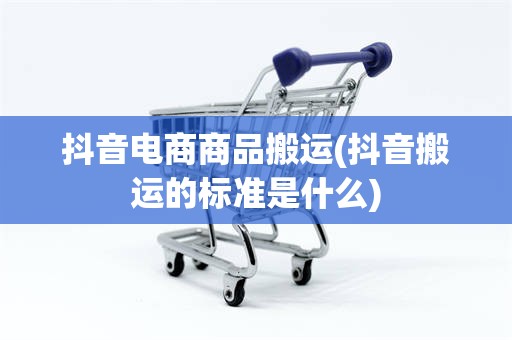 抖音电商商品搬运(抖音搬运的标准是什么)