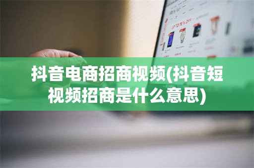 抖音电商招商视频(抖音短视频招商是什么意思)