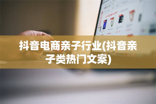 抖音电商亲子行业(抖音亲子类热门文案)