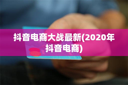 抖音电商大战最新(2020年抖音电商)