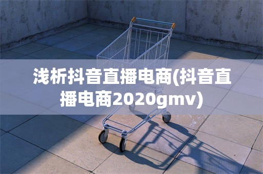 浅析抖音直播电商(抖音直播电商2020gmv)