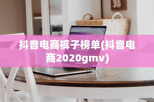 抖音电商裤子榜单(抖音电商2020gmv)