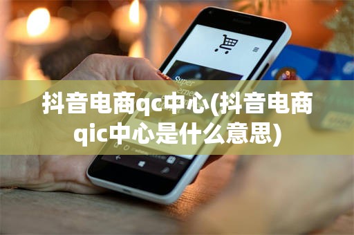 抖音电商qc中心(抖音电商qic中心是什么意思)