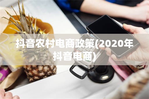 抖音农村电商政策(2020年抖音电商)