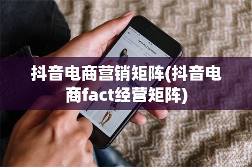 抖音电商营销矩阵(抖音电商fact经营矩阵)