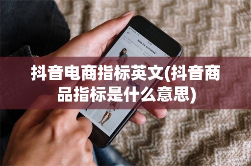 抖音电商指标英文(抖音商品指标是什么意思)