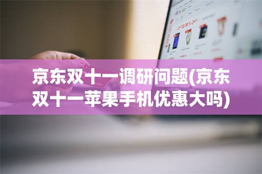 京东双十一调研问题(京东双十一苹果手机优惠大吗)