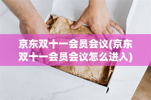 京东双十一会员会议(京东双十一会员会议怎么进入)