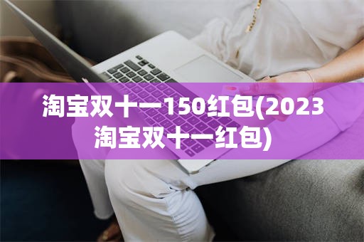 淘宝双十一150红包(2023淘宝双十一红包)