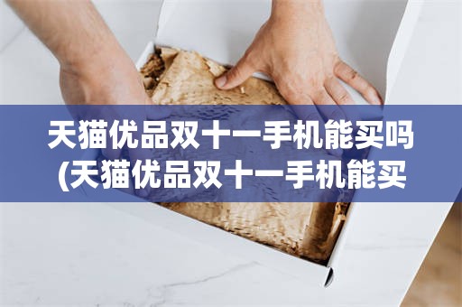 天猫优品双十一手机能买吗(天猫优品双十一手机能买吗安全吗)