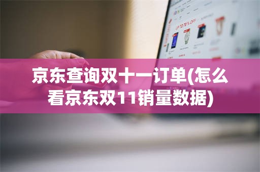 京东查询双十一订单(怎么看京东双11销量数据)