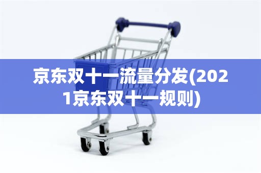 京东双十一流量分发(2021京东双十一规则)