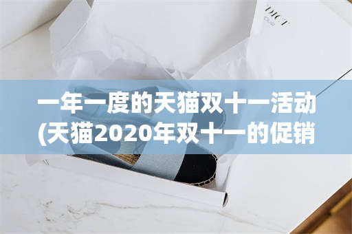 一年一度的天猫双十一活动(天猫2020年双十一的促销活动有哪些?)