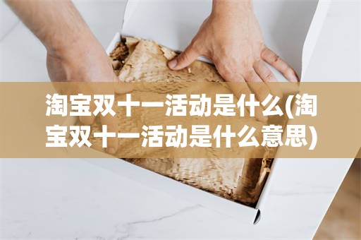 淘宝双十一活动是什么(淘宝双十一活动是什么意思)