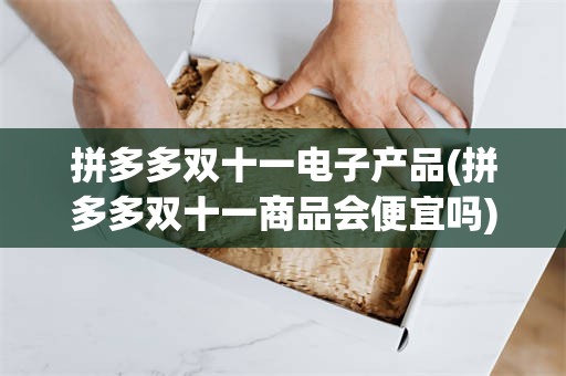 拼多多双十一电子产品(拼多多双十一商品会便宜吗)