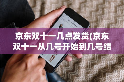 京东双十一几点发货(京东双十一从几号开始到几号结束)