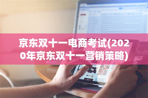 京东双十一电商考试(2020年京东双十一营销策略)