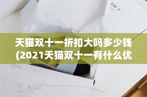 天猫双十一折扣大吗多少钱(2021天猫双十一有什么优惠)