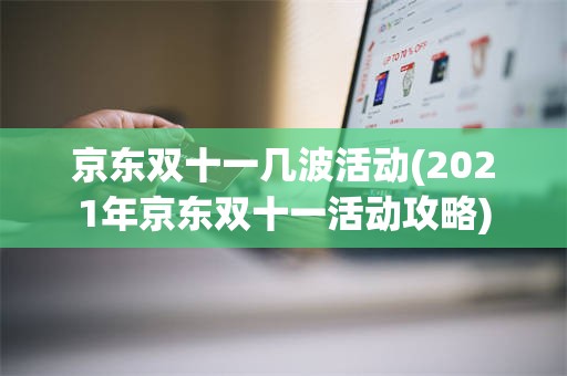 京东双十一几波活动(2021年京东双十一活动攻略)