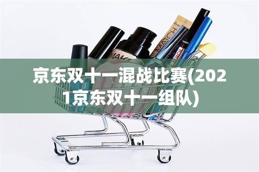 京东双十一混战比赛(2021京东双十一组队)