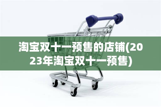 淘宝双十一预售的店铺(2023年淘宝双十一预售)