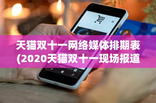 天猫双十一网络媒体排期表(2020天猫双十一现场报道)