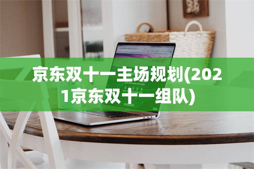 京东双十一主场规划(2021京东双十一组队)