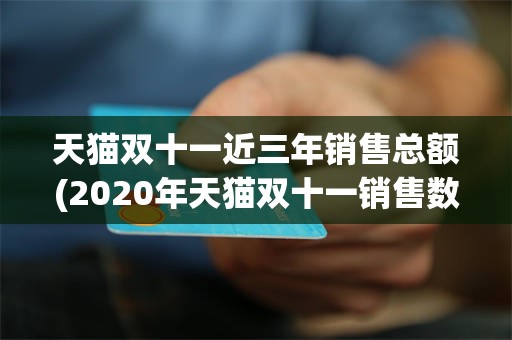 天猫双十一近三年销售总额(2020年天猫双十一销售数据)