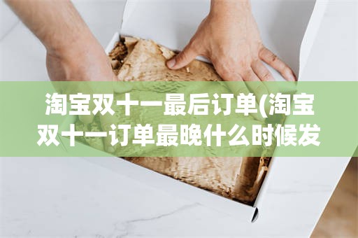 淘宝双十一最后订单(淘宝双十一订单最晚什么时候发货)