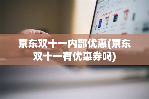 京东双十一内部优惠(京东双十一有优惠券吗)