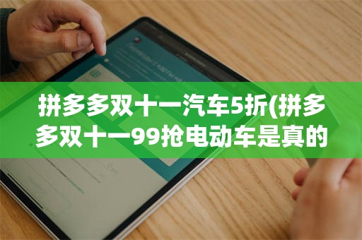 拼多多双十一汽车5折(拼多多双十一99抢电动车是真的吗)