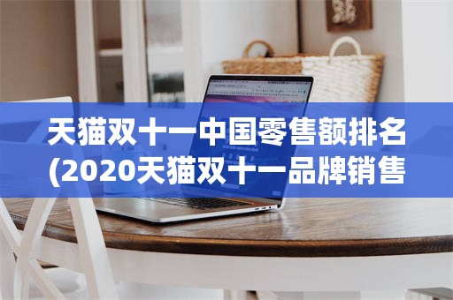 天猫双十一中国零售额排名(2020天猫双十一品牌销售额)