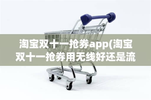 淘宝双十一抢券app(淘宝双十一抢券用无线好还是流量好)