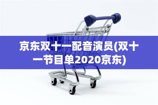 京东双十一配音演员(双十一节目单2020京东)