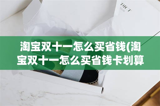 淘宝双十一怎么买省钱(淘宝双十一怎么买省钱卡划算)