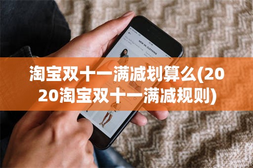 淘宝双十一满减划算么(2020淘宝双十一满减规则)